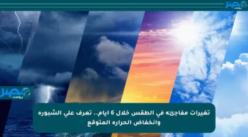 تغيرات مفاجئة في الطقس خلال 6 أيام.. تعرف على الشبورة وانخفاض الحرارة المتوقع